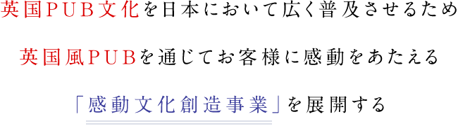 英国PUB文化を日本において広く普及させるため英国風PUBを通じてお客様に感動を与える「感動文化創造事業」を展開する